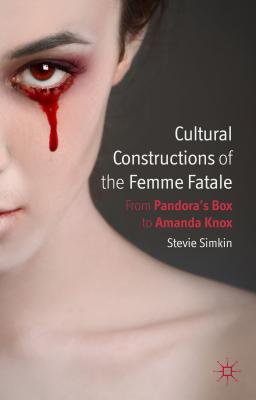 Cultural Constructions of the Femme Fatale: From Pandora's Box to Amanda Knox - Simkin, S.