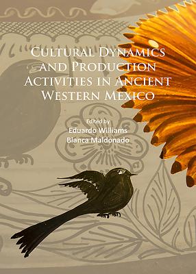 Cultural Dynamics and Production Activities in Ancient Western Mexico: Papers from a symposium held in the Center for Archaeological Research, El Colegio de Michoacn 18-19 September 2014 - Williams, Eduardo (Editor), and Maldonado, Blanca (Editor)