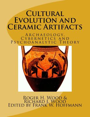 Cultural Evolution and Ceramic Artifacts: Archaeology, Cybernetics and Psychoanalytic Theory - Wood, Richard J, and Hoffmann, Frank W (Editor), and Wood, Roger H