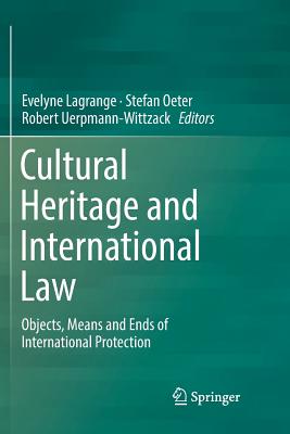 Cultural Heritage and International Law: Objects, Means and Ends of International Protection - Lagrange, Evelyne (Editor), and Oeter, Stefan (Editor), and Uerpmann-Wittzack, Robert (Editor)