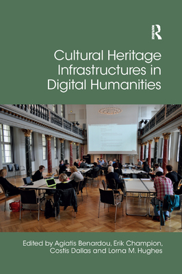 Cultural Heritage Infrastructures in Digital Humanities - Benardou, Agiatis (Editor), and Champion, Erik (Editor), and Dallas, Costis (Editor)