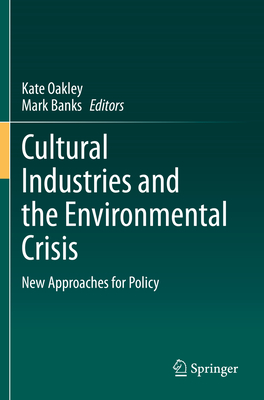 Cultural Industries and the Environmental Crisis: New Approaches for Policy - Oakley, Kate (Editor), and Banks, Mark (Editor)