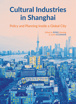 Cultural Industries in Shanghai: Policy and Planning inside a Global City - Rong, Yueming (Editor), and O'Connor, Justin (Editor)