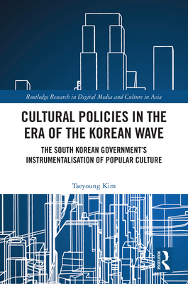 Cultural Policies in the Era of the Korean Wave: The South Korean Government's Instrumentalisation of Popular Culture - Kim, Taeyoung