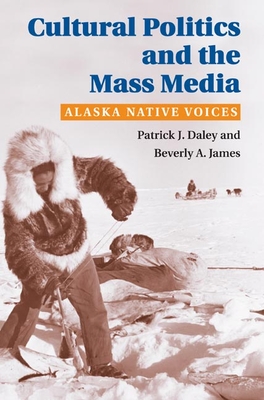 Cultural Politics and the Mass Media: Alaska Native Voices - Daley, Patrick J, and James, Beverly