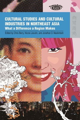 Cultural Studies and Cultural Industries in Northeast Asia: What a Difference a Region Makes - Berry, Chris (Editor), and Liscutin, Nicola (Editor), and Mackintosh, Jonathan D (Editor)