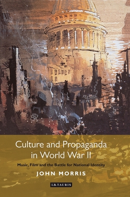 Culture and Propaganda in World War II: Music, Film and the Battle for National Identity - Morris, John