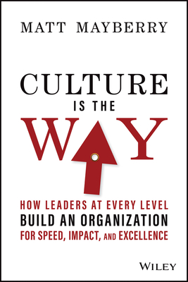 Culture Is the Way: How Leaders at Every Level Build an Organization for Speed, Impact, and Excellence - Mayberry, Matt
