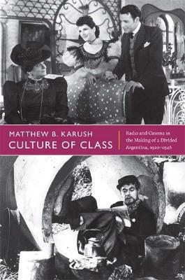 Culture of Class: Radio and Cinema in the Making of a Divided Argentina, 1920-1946 - Karush, Matthew B