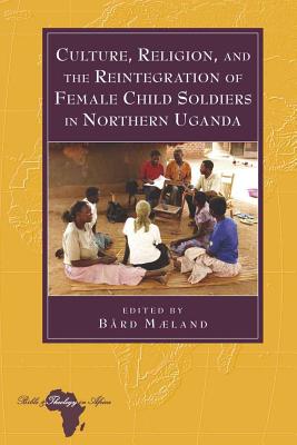 Culture, Religion, and the Reintegration of Female Child Soldiers in Northern Uganda - Holter, Knut, and Maeland, Bard (Editor)