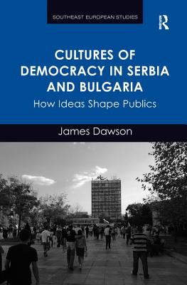 Cultures of Democracy in Serbia and Bulgaria: How Ideas Shape Publics - Dawson, James