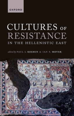 Cultures of Resistance in the Hellenistic East - Kosmin, Paul J. (Editor), and Moyer, Ian S. (Editor)