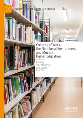 Cultures of Work, the Neoliberal Environment and Music in Higher Education - MacArthur, Sally (Editor), and Szuster, Julja (Editor), and Watt, Paul (Editor)