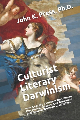 Culturist Literary Darwinism: How Literary Criticism Can Shape Our Policy, Restore Our Narrative and Rescue Western Civilization - Press, John Kenneth