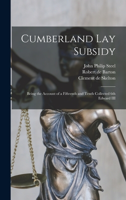 Cumberland Lay Subsidy: Being the Account of a Fifteenth and Tenth Collected 6th Edward III - Steel, John Philip 1836-, and Barton, Robert De, and Skelton, Clement De