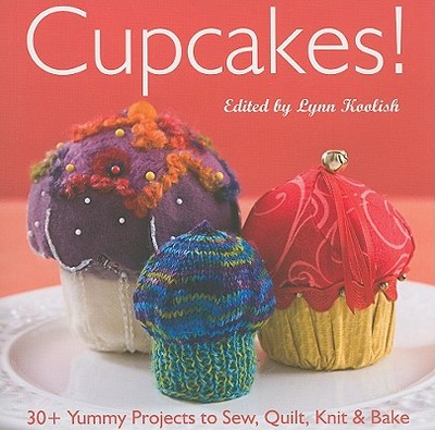 Cupcakes!: 30+ Yummy Projects to Sew, Quilt, Knit & Bake - Koolish, Lynn (Editor)
