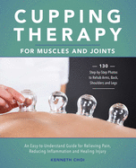 Cupping Therapy for Muscles and Joints: An Easy-To-Understand Guide for Relieving Pain, Reducing Inflammation and Healing Injury (Repackage)