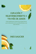 Curaci?n Y Rejuvenecimiento a Trav?s de Jugos: C?mo desbloquear el poder de los jugos frescos para la desintoxicaci?n, la p?rdida de peso y una salud vibrante