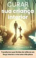 Curando sua crian?a interior: recupere a confian?a e supere a ansiedade em 30 dias: Cure feridas emocionais nutrindo sua crian?a interior para uma vida plena e desenvolvendo sua intelig?ncia emocional.