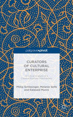 Curators of Cultural Enterprise: A Critical Analysis of a Creative Business Intermediary - Selfe, Melanie, and Munro, Ealasaid, and Schlesinger, Philip