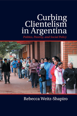 Curbing Clientelism in Argentina: Politics, Poverty, and Social Policy - Weitz-Shapiro, Rebecca