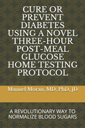 Cure or Prevent Diabetes Using a Novel Three-Hour Post-Meal Glucose Home Testing Protocol: A Revolutionary Way to Normalize Blood Sugars