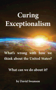 Curing Exceptionalism: What's Wrong with How We Think about the United States? What Can We Do about It?
