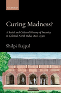 Curing Madness?: A Social and Cultural History of Insanity in Colonial North India, 1800-1950s