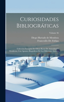 Curiosidades Bibliogrficas: Coleccion Escogida de Obras Raras de Amenidad Y Erudicion, Con Apuntes Biogrficos de Los Diferentes Autores; Volume 36 - De Mendoza, Diego Hurtado, and De Zuniga, Francesillo