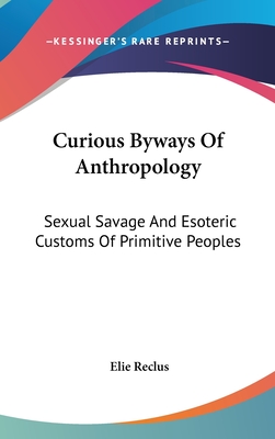 Curious Byways Of Anthropology: Sexual Savage And Esoteric Customs Of Primitive Peoples - Reclus, Elisee