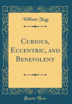 Curious, Eccentric, and Benevolent (Classic Reprint) - Tegg, William