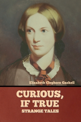 Curious, if True: Strange Tales - Gaskell, Elizabeth Cleghorn