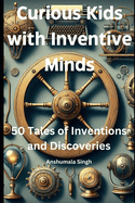 Curious Kids with Inventive Minds: 50 Tales of Inventions and Discoveries