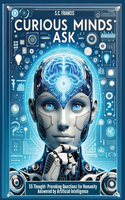 Curious Minds Ask: 55 Thought-Provoking Questions for Humanity Answered by Artificial Intelligence - Francis, S C