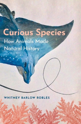 Curious Species: How Animals Made Natural History - Robles, Whitney Barlow