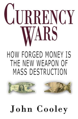 Currency Wars: How Forged Money Is the New Weapon of Mass Destruction - Cooley, John W