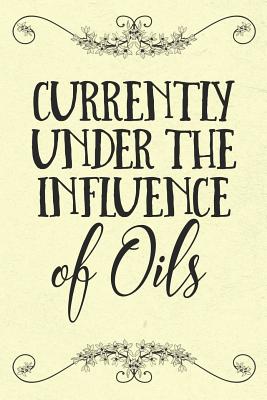 Currently Under the Influence of Oils: An Essential Accessory and Gift for Every Aromatherapy Lovers Toolbox with Recipes and Places to Record Inventory, Ratings, Blends and More - Oils, Essential