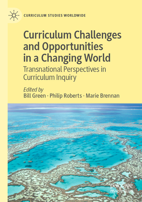 Curriculum Challenges and Opportunities in a Changing World: Transnational Perspectives in Curriculum Inquiry - Green, Bill (Editor), and Roberts, Philip (Editor), and Brennan, Marie (Editor)