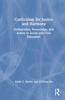 Curriculum for Justice and Harmony: Deliberation, Knowledge, and Action in Social and Civic Education - Barton, Keith C., and Ho, Li-Ching