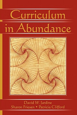 Curriculum in Abundance - Jardine, David W, and Friesen, Sharon, and Clifford, Patricia