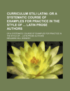 Curriculum Stili Latini: or a Systematic Course of Examples for Practice in the Style of ... Latin Prose Authors