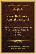 Curso de Derecho Administrativo, V2: Segun Sus Principios Generales y La Legislacion Actual de Espana (1885)