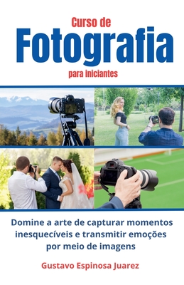 Curso de Fotografia para iniciantes Domine a arte de capturar momentos inesquec?veis e transmitir emo??es por meio de imagens - Juarez, Gustavo Espinosa