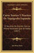 Curso Teorico y Practico de Taquigrafia Espanola: O Sea Arte de Escribir Con La Misma Velocidad Que Se Habla (1857)