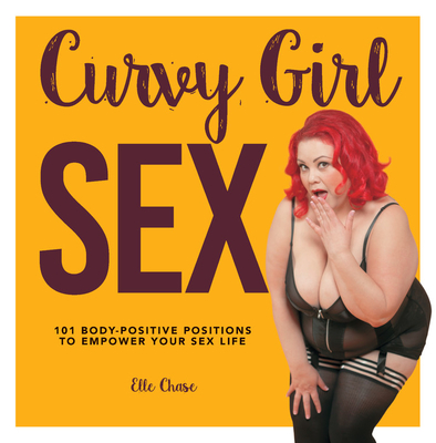 Curvy Girl Sex: 101 Body-Positive Positions to Empower Your Sex Life - Chase, Elle