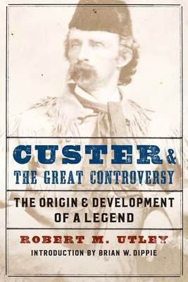 Custer and the Great Controversy: The Origin and Development of a Legend - Utley, Robert M, and Dippie, Brian W (Introduction by)