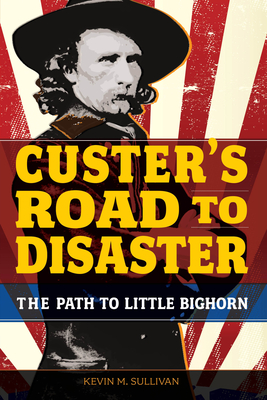 Custer's Road to Disaster: The Path to Little Bighorn - Sullivan, Kevin