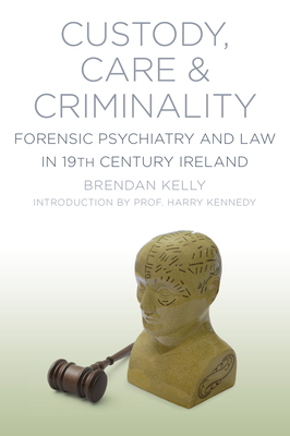 Custody, Care and Criminality: Forensic Psychiatry and Law in 19th Century Ireland - Kelly, Brendan, and Kennedy, Harry (Introduction by)