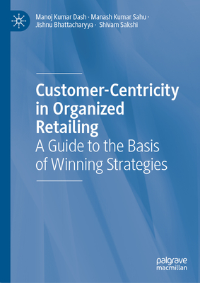 Customer-Centricity in Organized Retailing: A Guide to the Basis of Winning Strategies - Dash, Manoj Kumar, and Sahu, Manash Kumar, and Bhattacharyya, Jishnu