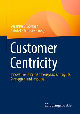 Customer Centricity: Innovative Unternehmenspraxis: Insights, Strategien Und Impulse - O'Gorman, Susanne (Editor), and Schuster, Gabriele (Editor)